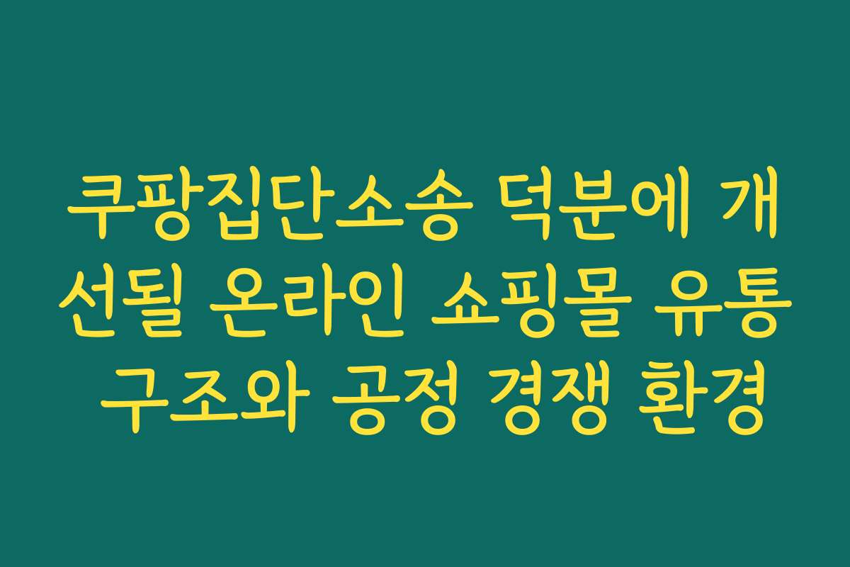 쿠팡집단소송 덕분에 개선될 온라인 쇼핑몰 유통 구조와 공정 경쟁 환경
