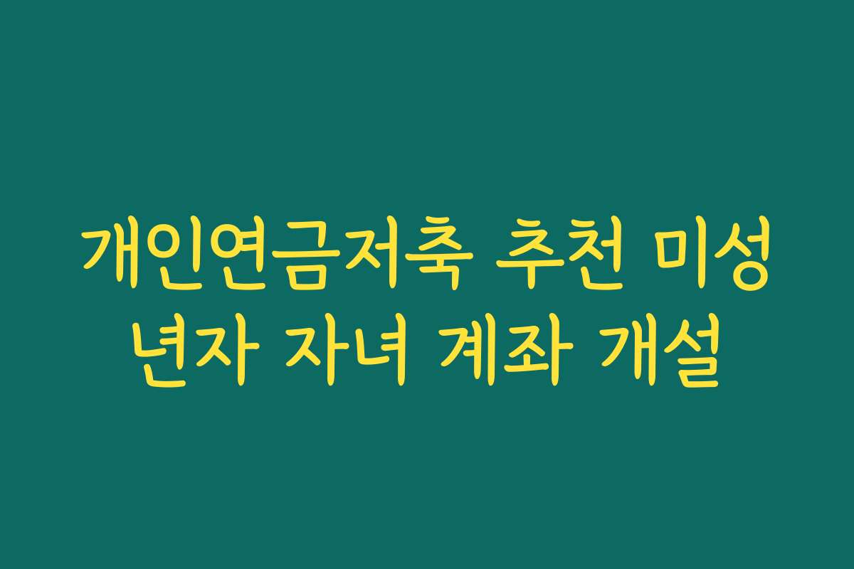 개인연금저축 추천 미성년자 자녀 계좌 개설 개인연금저축 추천 미성년자 자녀 계좌 개설