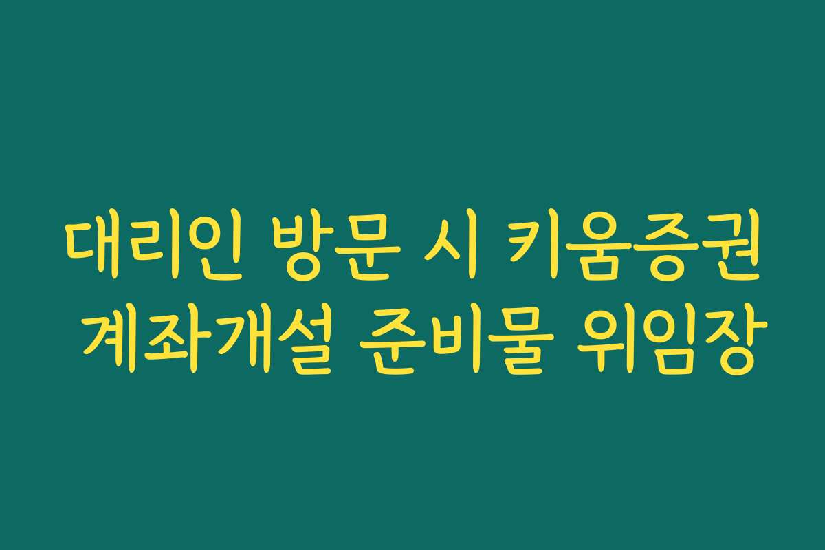 대리인 방문 시 키움증권 계좌개설 준비물 위임장