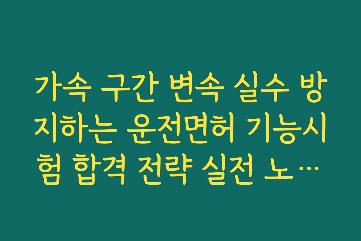 가속 구간 변속 실수 방지하는 운전면허 기능시험 합격 전략 실전 노하우