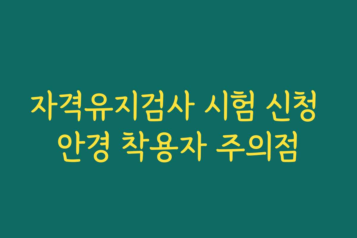 자격유지검사 시험 신청 안경 착용자 주의점 자격유지검사 시험 신청 안경 착용자 주의점