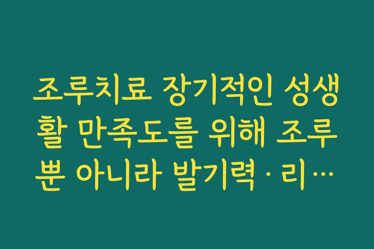 조루치료 장기적인 성생활 만족도를 위해 조루뿐 아니라 발기력·리비도까지 함께 관리하는 전략