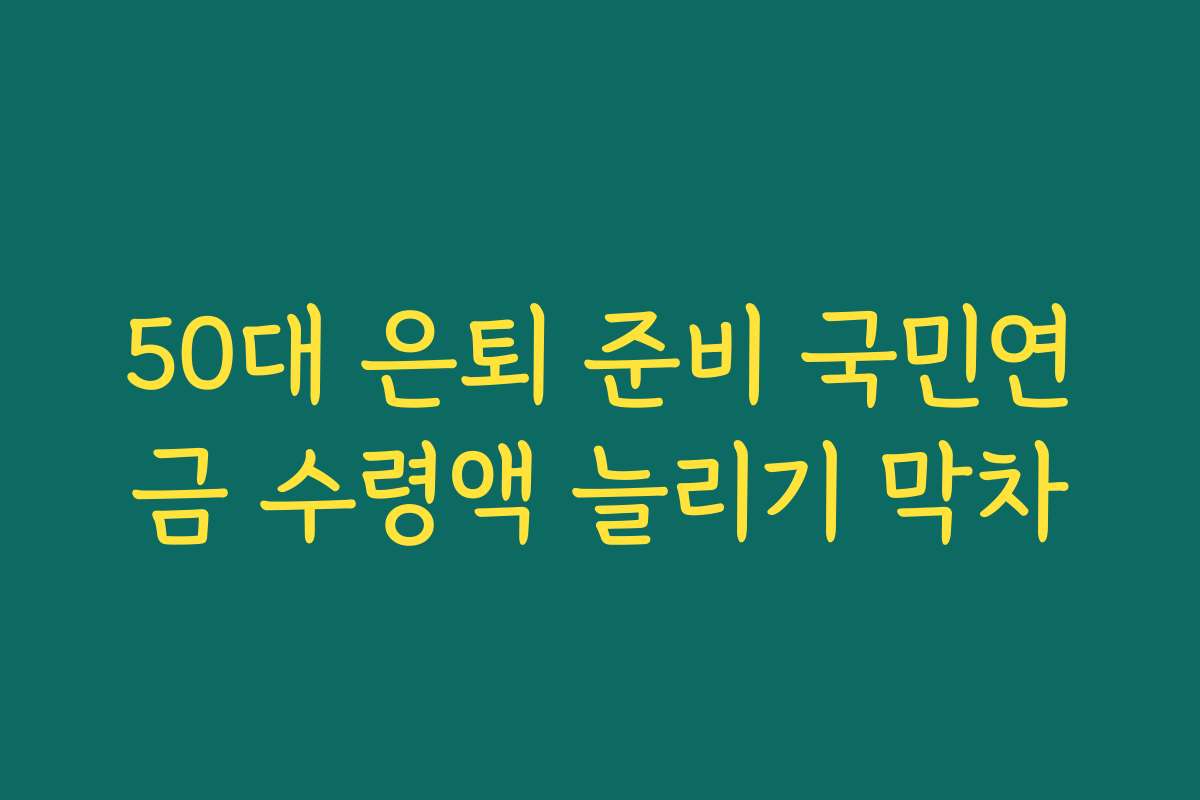 50대 은퇴 준비 국민연금 수령액 늘리기 막차