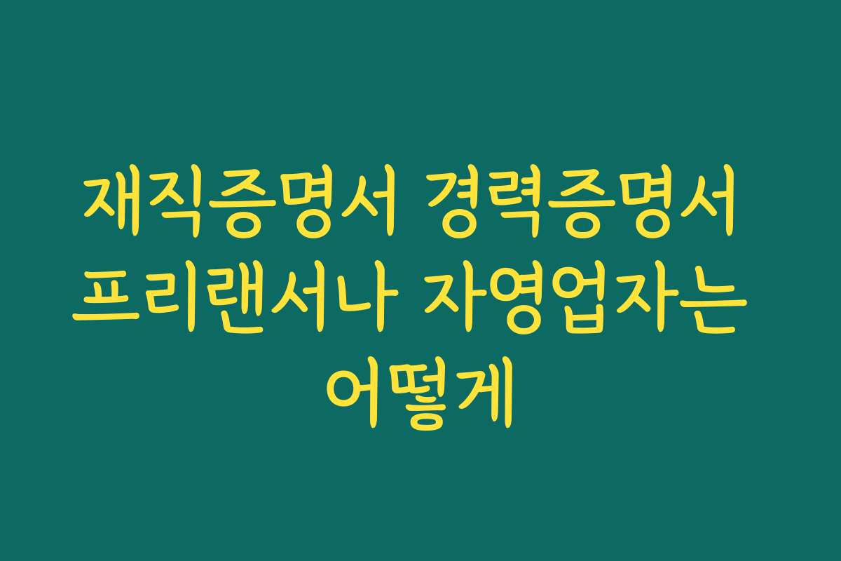 재직증명서 경력증명서 프리랜서나 자영업자는 어떻게