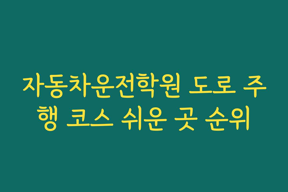 자동차운전학원 도로 주행 코스 쉬운 곳 순위