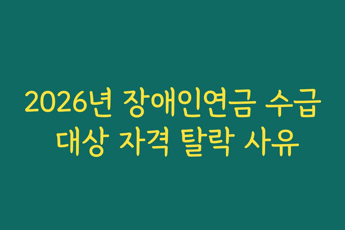 2026년 장애인연금 수급 대상 자격 탈락 사유