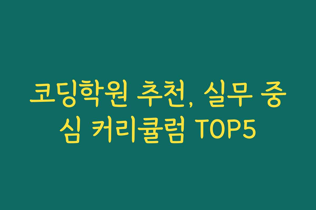 코딩학원 추천, 실무 중심 커리큘럼 TOP5
