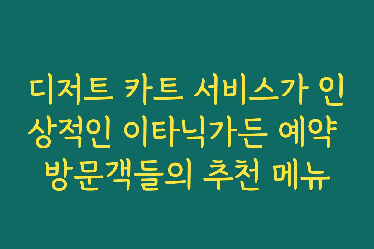 디저트 카트 서비스가 인상적인 이타닉가든 예약 방문객들의 추천 메뉴