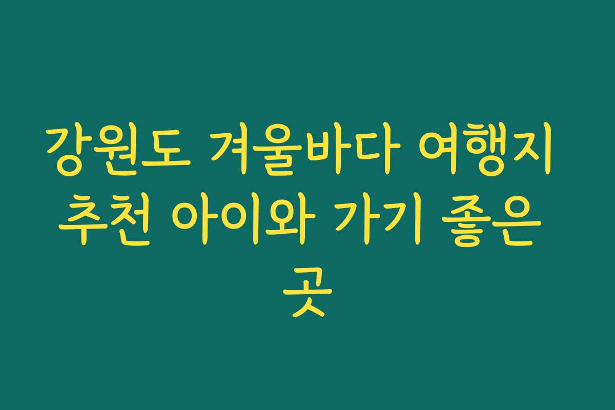 강원도 겨울바다 여행지 추천 아이와 가기 좋은 곳 강원도 겨울바다 여행지 추천 아이와 가기 좋은 곳