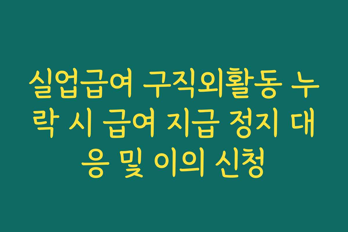 실업급여 구직외활동 누락 시 급여 지급 정지 대응 및 이의 신청
