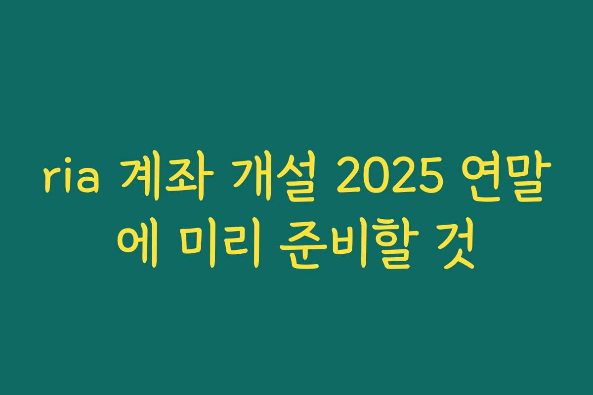 ria 계좌 개설 2025 연말에 미리 준비할 것