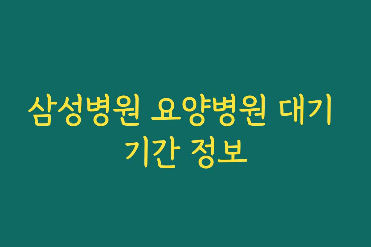 삼성병원 요양병원 대기 기간 정보