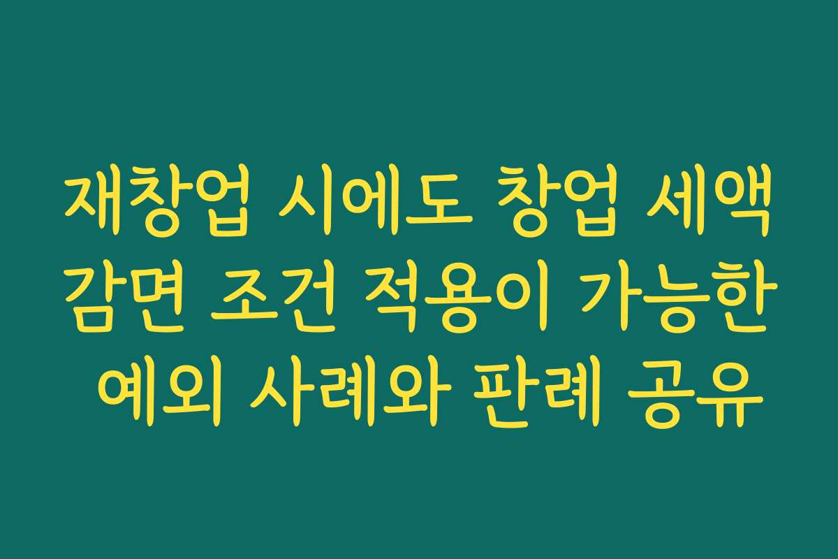 재창업 시에도 창업 세액감면 조건 적용이 가능한 예외 사례와 판례 공유