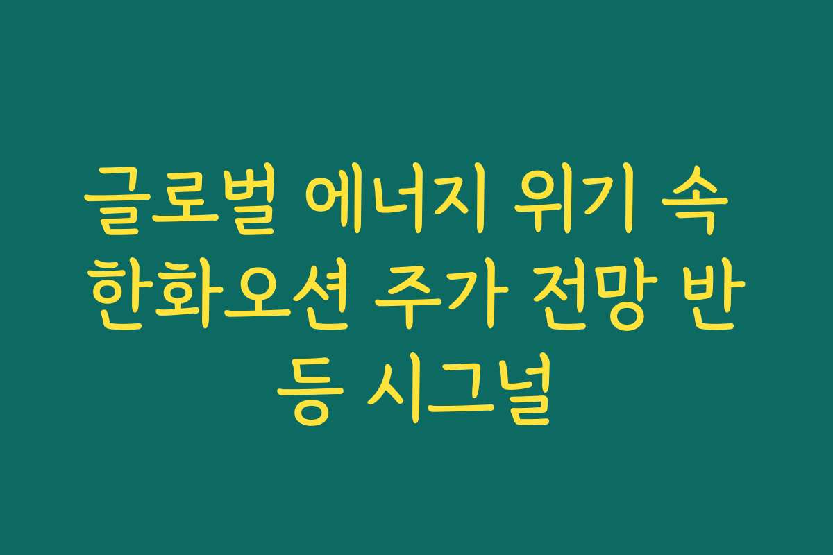 글로벌 에너지 위기 속 한화오션 주가 전망 반등 시그널