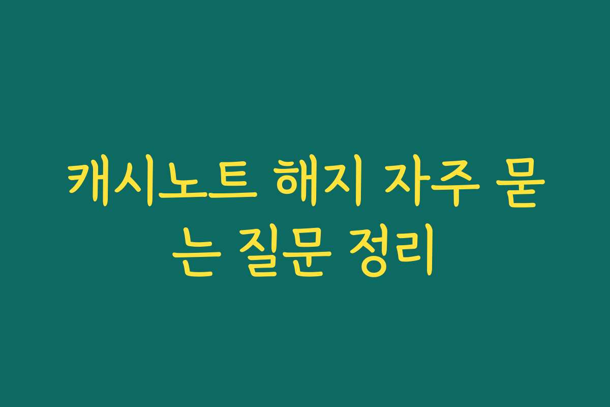 캐시노트 해지 자주 묻는 질문 정리