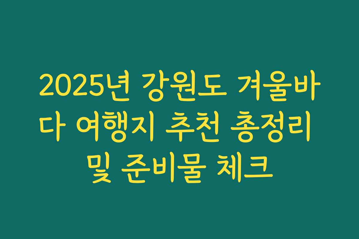 2025년 강원도 겨울바다 여행지 추천 총정리 및 준비물 체크 2025년 강원도 겨울바다 여행지 추천 총정리 및 준비물 체크