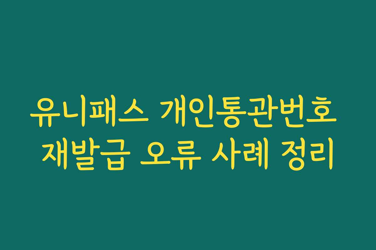 유니패스 개인통관번호 재발급 오류 사례 정리