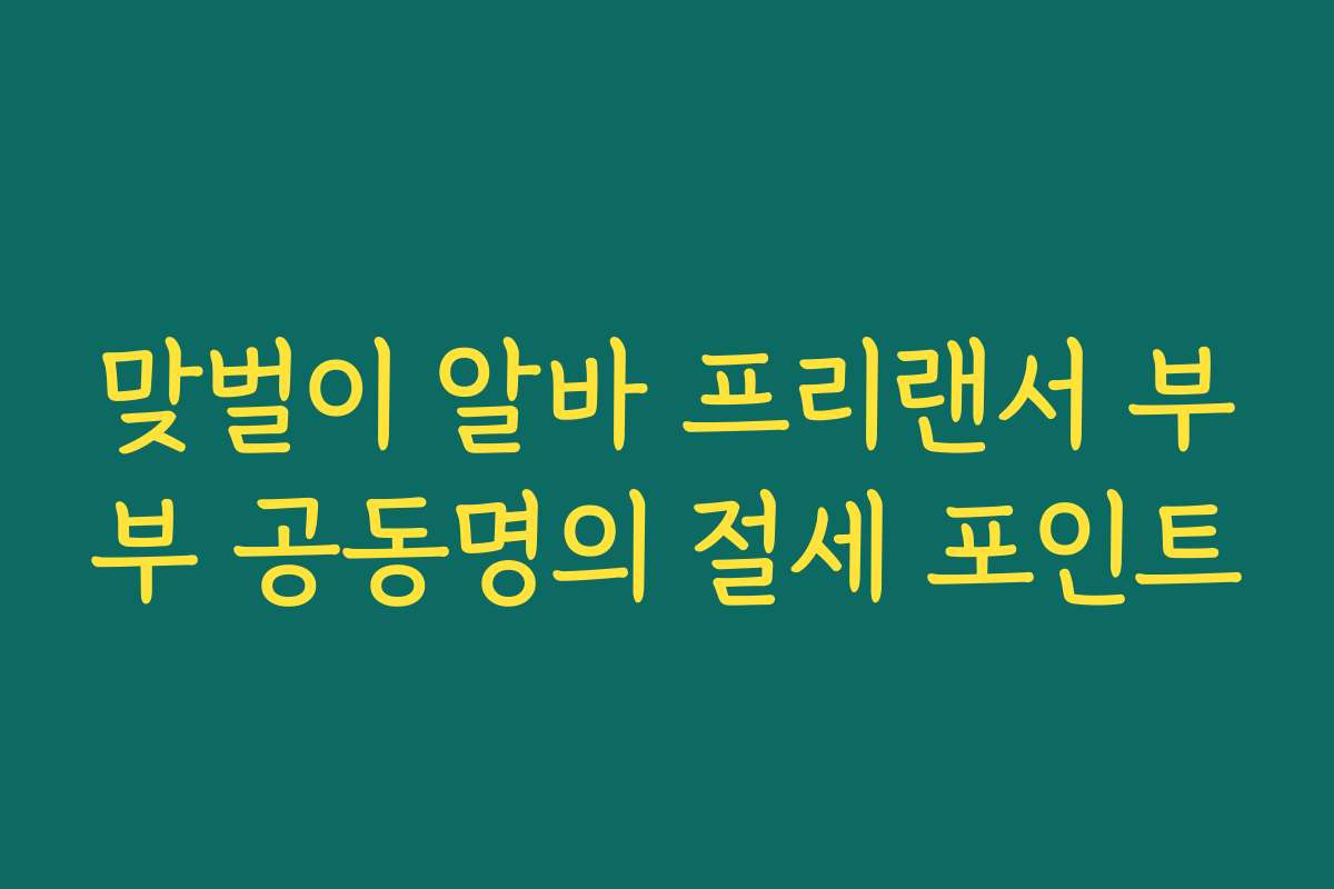 맞벌이 알바 프리랜서 부부 공동명의 절세 포인트