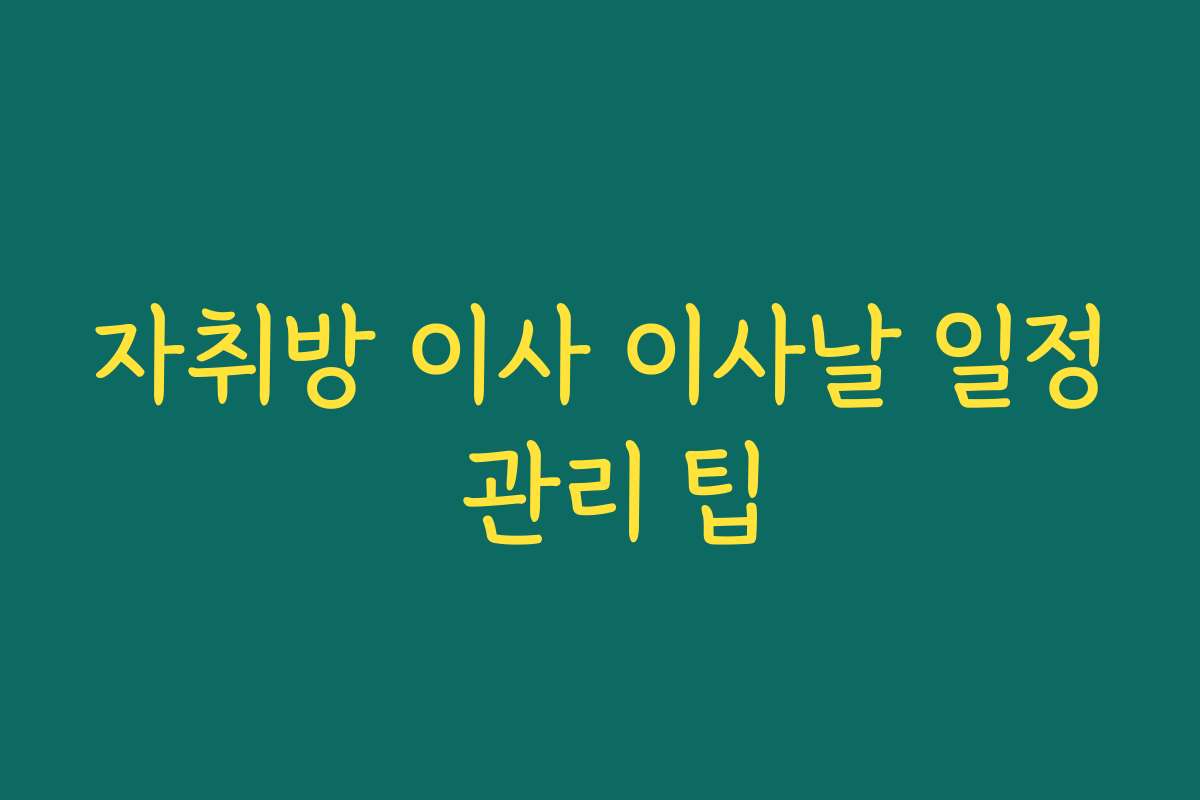 자취방 이사 이사날 일정 관리 팁