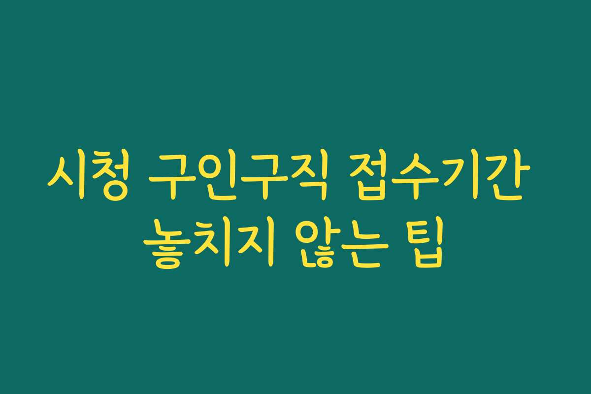 시청 구인구직 접수기간 놓치지 않는 팁