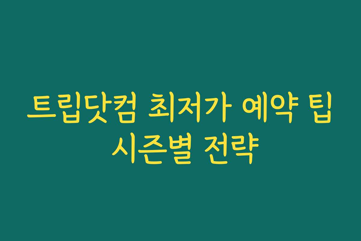 트립닷컴 최저가 예약 팁 시즌별 전략