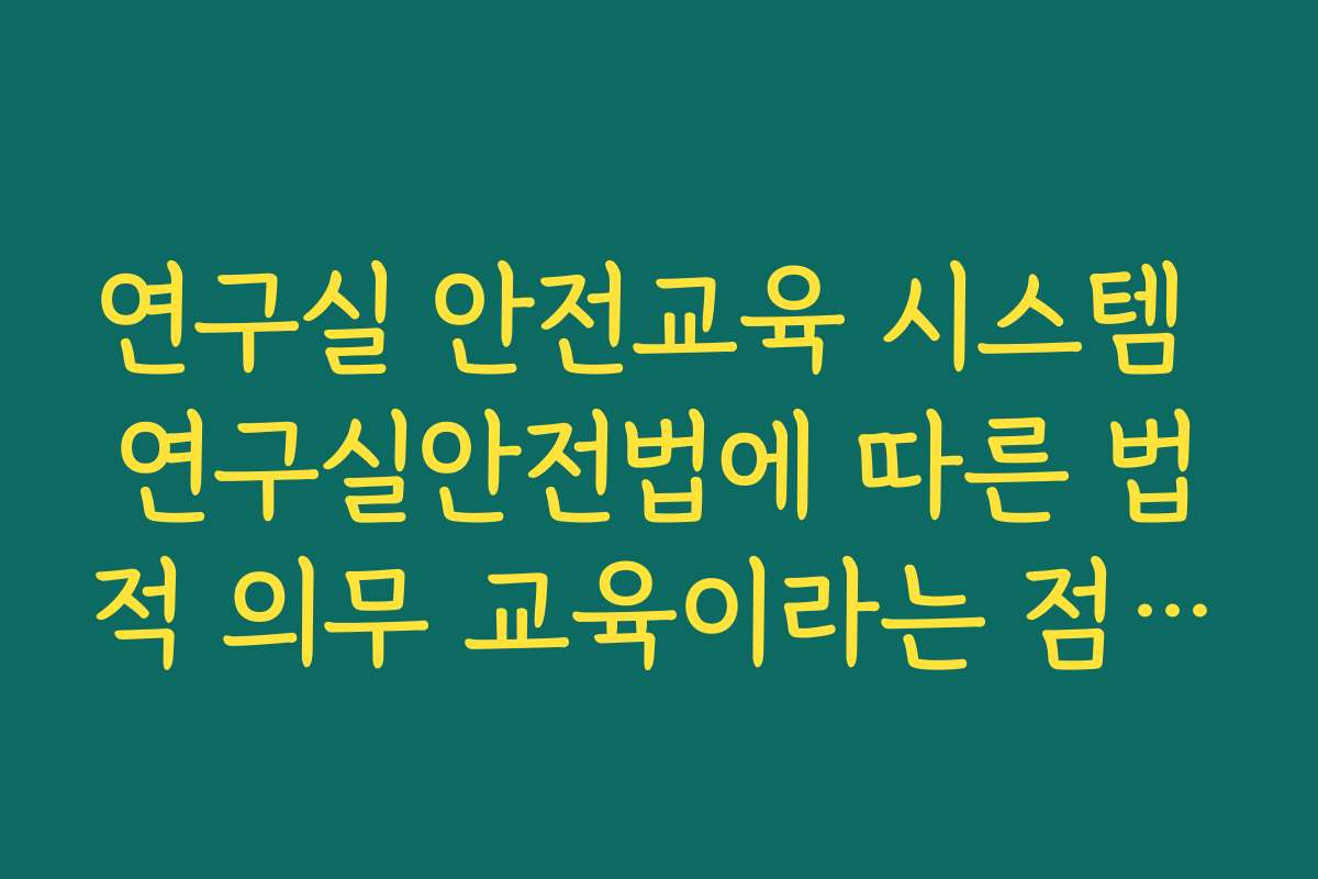 연구실 안전교육 시스템 연구실안전법에 따른 법적 의무 교육이라는 점 이해하기