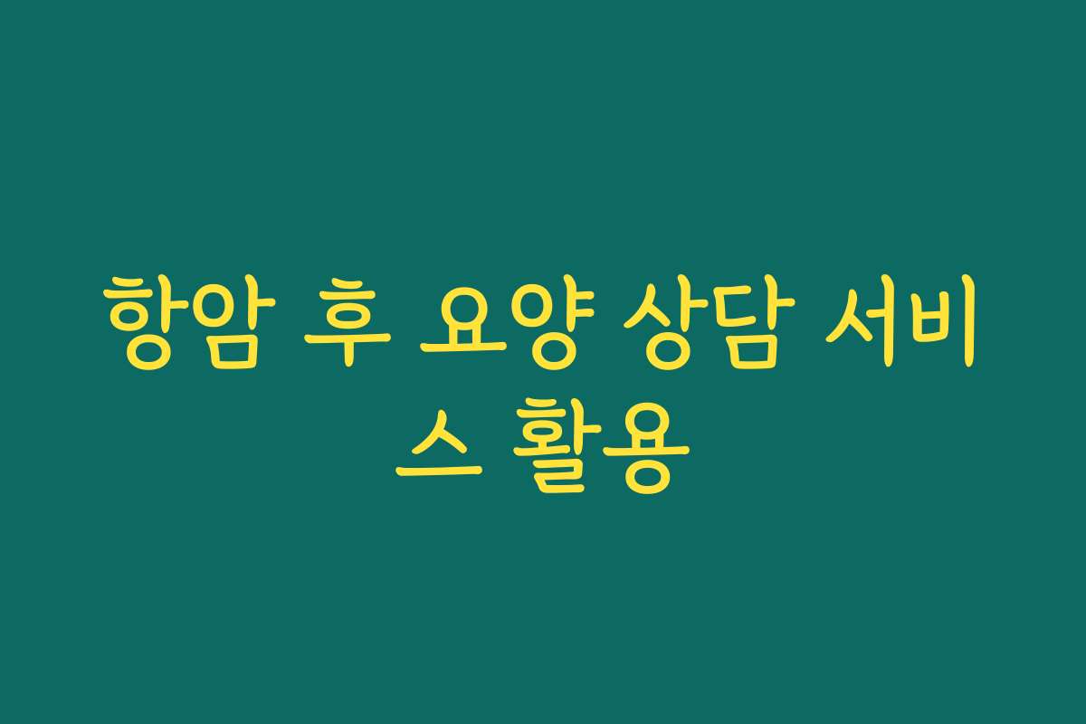 항암 후 요양 상담 서비스 활용
