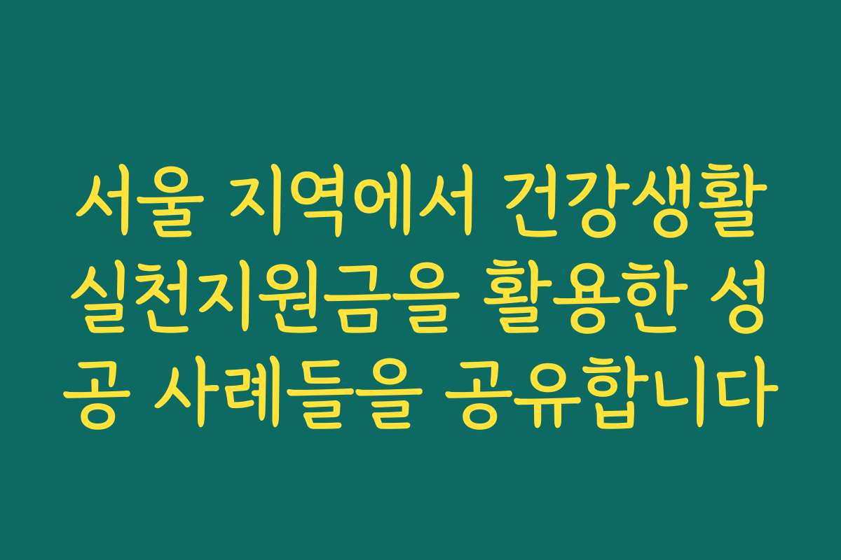 서울 지역에서 건강생활실천지원금을 활용한 성공 사례들을 공유합니다 서울 지역에서 건강생활실천지원금을 활용한 성공 사례들을 공유합니다