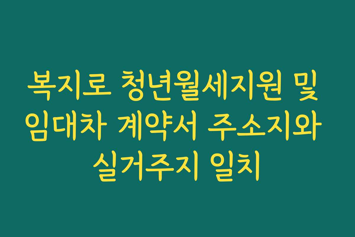 복지로 청년월세지원 및 임대차 계약서 주소지와 실거주지 일치 복지로 청년월세지원 및 임대차 계약서 주소지와 실거주지 일치
