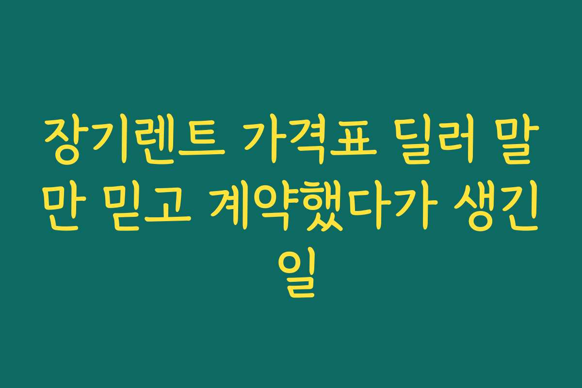 장기렌트 가격표 딜러 말만 믿고 계약했다가 생긴 일