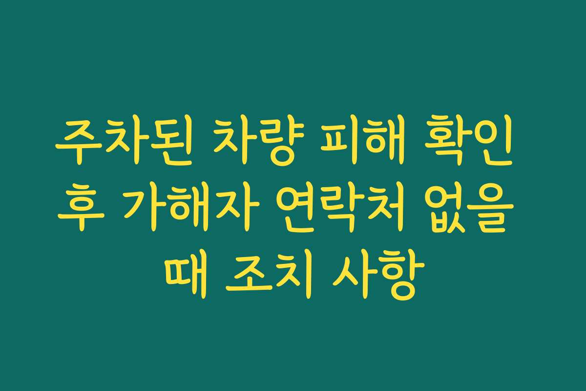 주차된 차량 피해 확인 후 가해자 연락처 없을 때 조치 사항