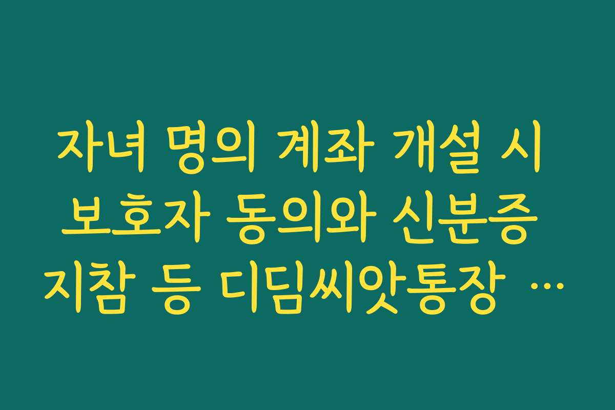 자녀 명의 계좌 개설 시 보호자 동의와 신분증 지참 등 디딤씨앗통장 신청 필수 요건