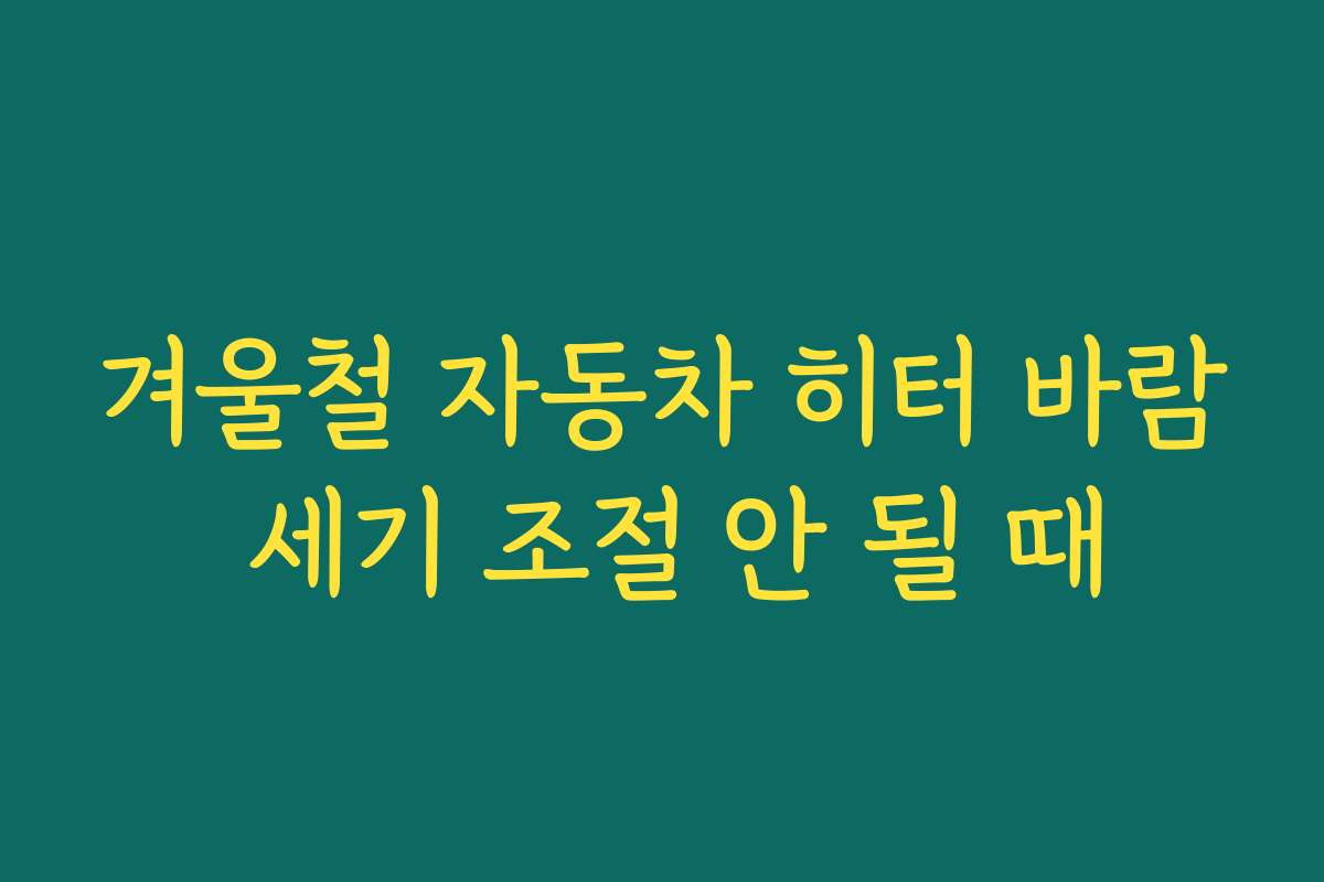 겨울철 자동차 히터 바람 세기 조절 안 될 때