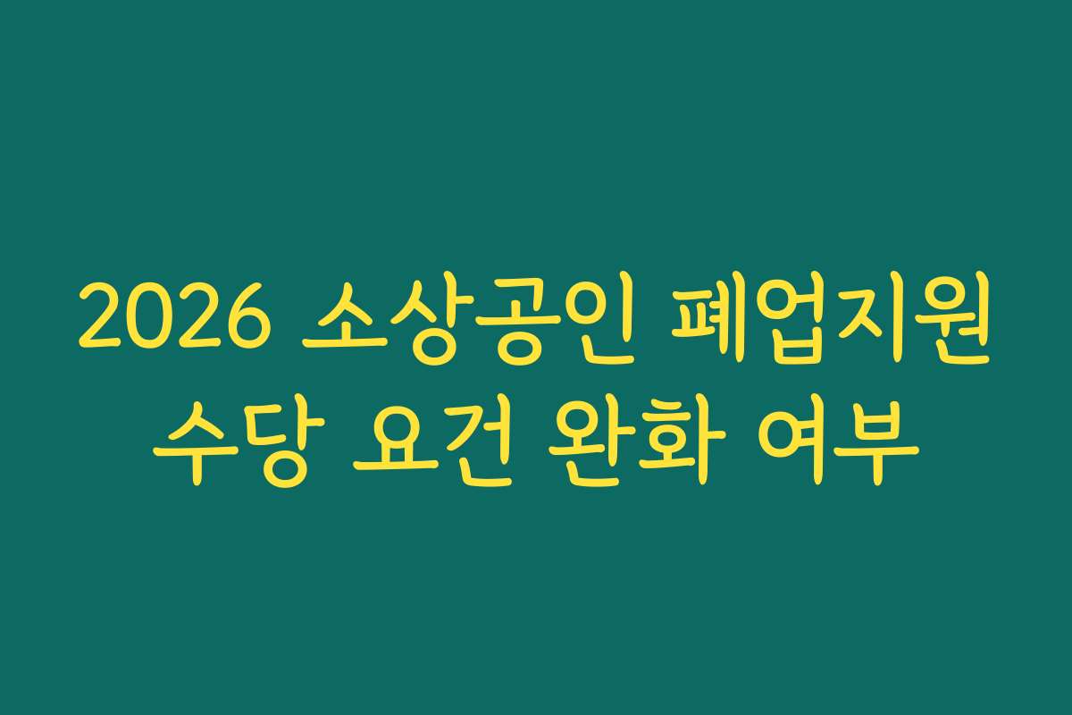 2026 소상공인 폐업지원수당 요건 완화 여부