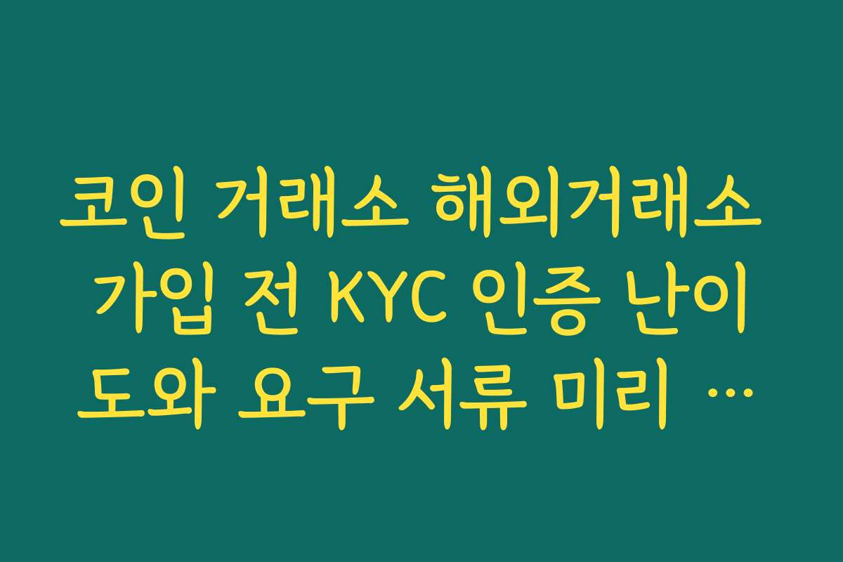 코인 거래소 해외거래소 가입 전 KYC 인증 난이도와 요구 서류 미리 살펴봐야 하는 이유