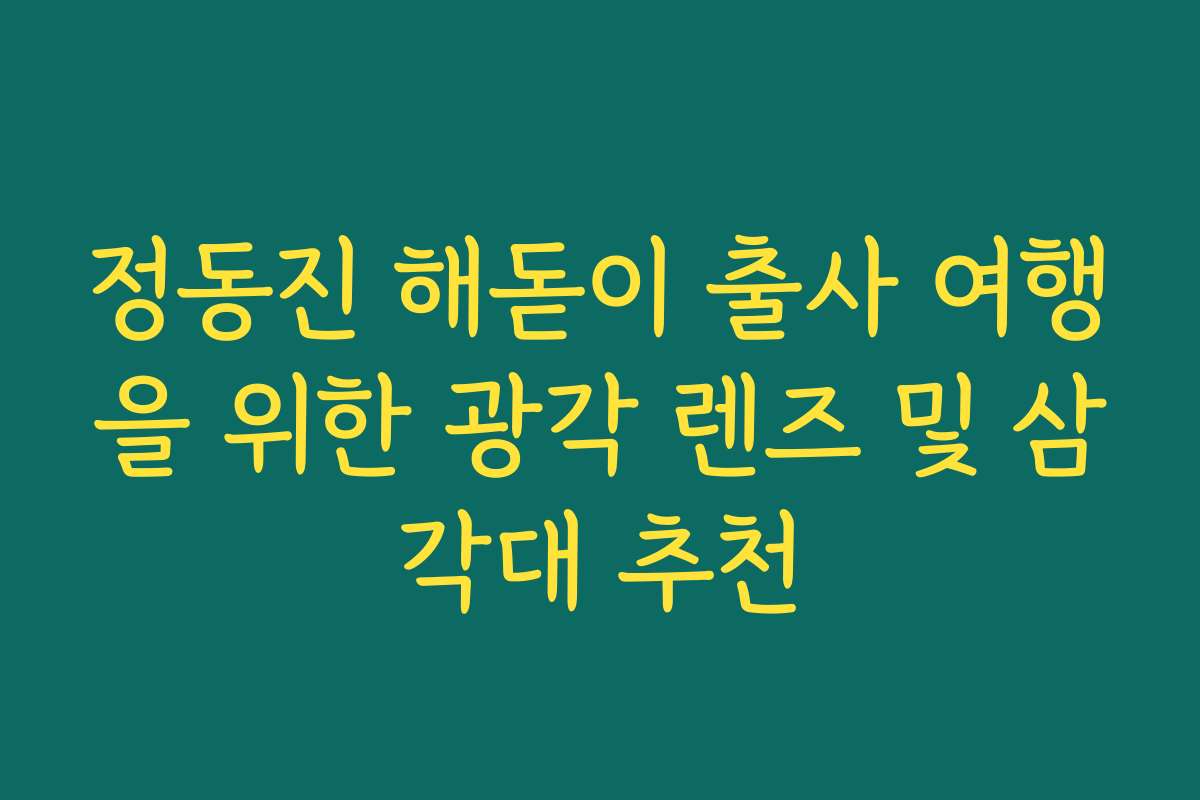 정동진 해돋이 출사 여행을 위한 광각 렌즈 및 삼각대 추천