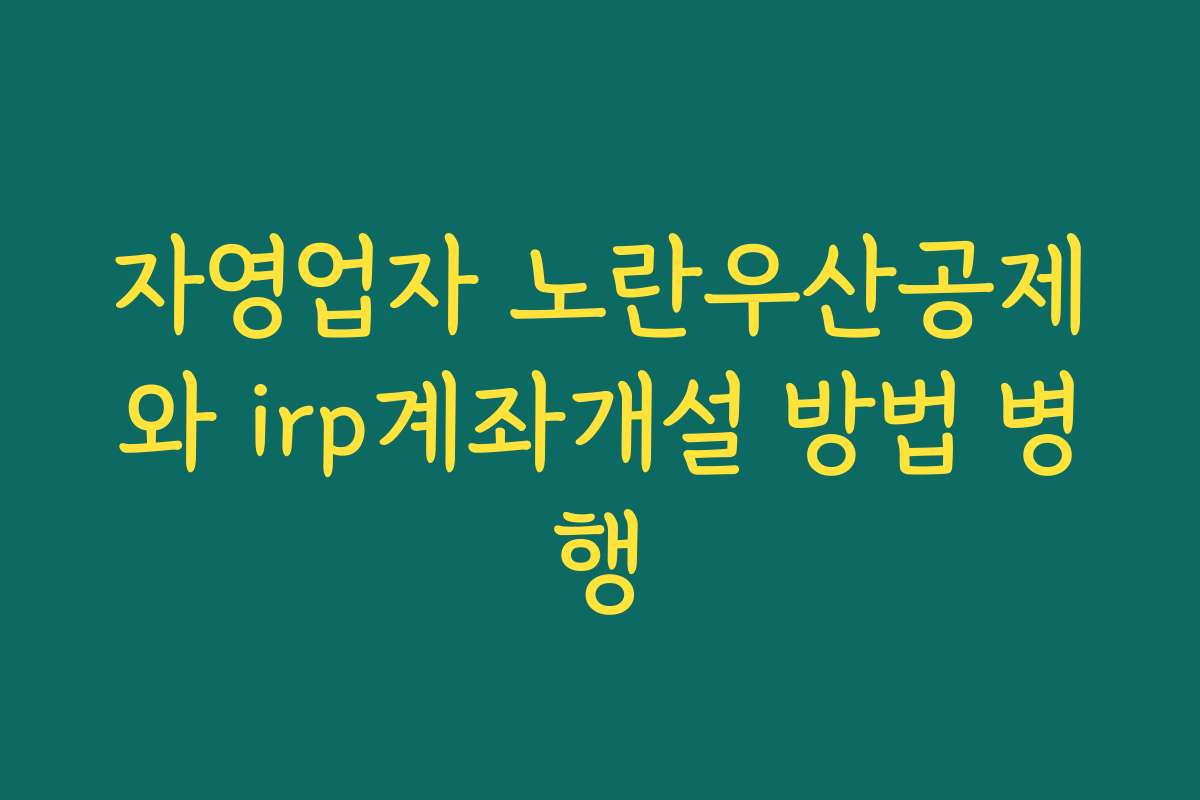 자영업자 노란우산공제와 irp계좌개설 방법 병행