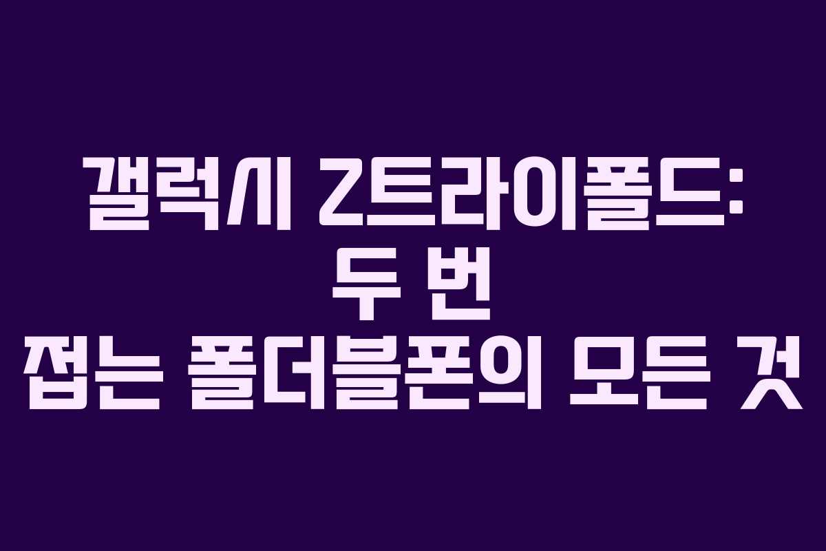 갤럭시 Z트라이폴드: 두 번 접는 폴더블폰의 모든 것