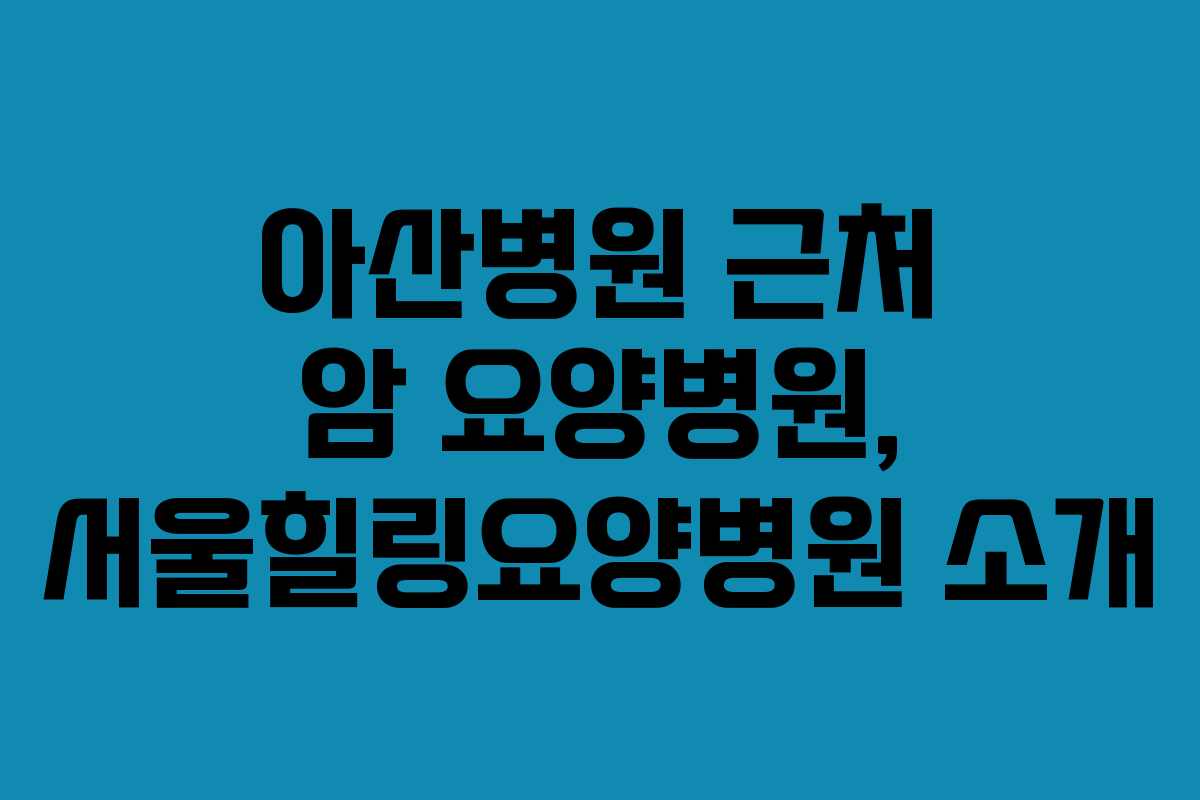 아산병원 근처 암 요양병원, 서울힐링요양병원 소개