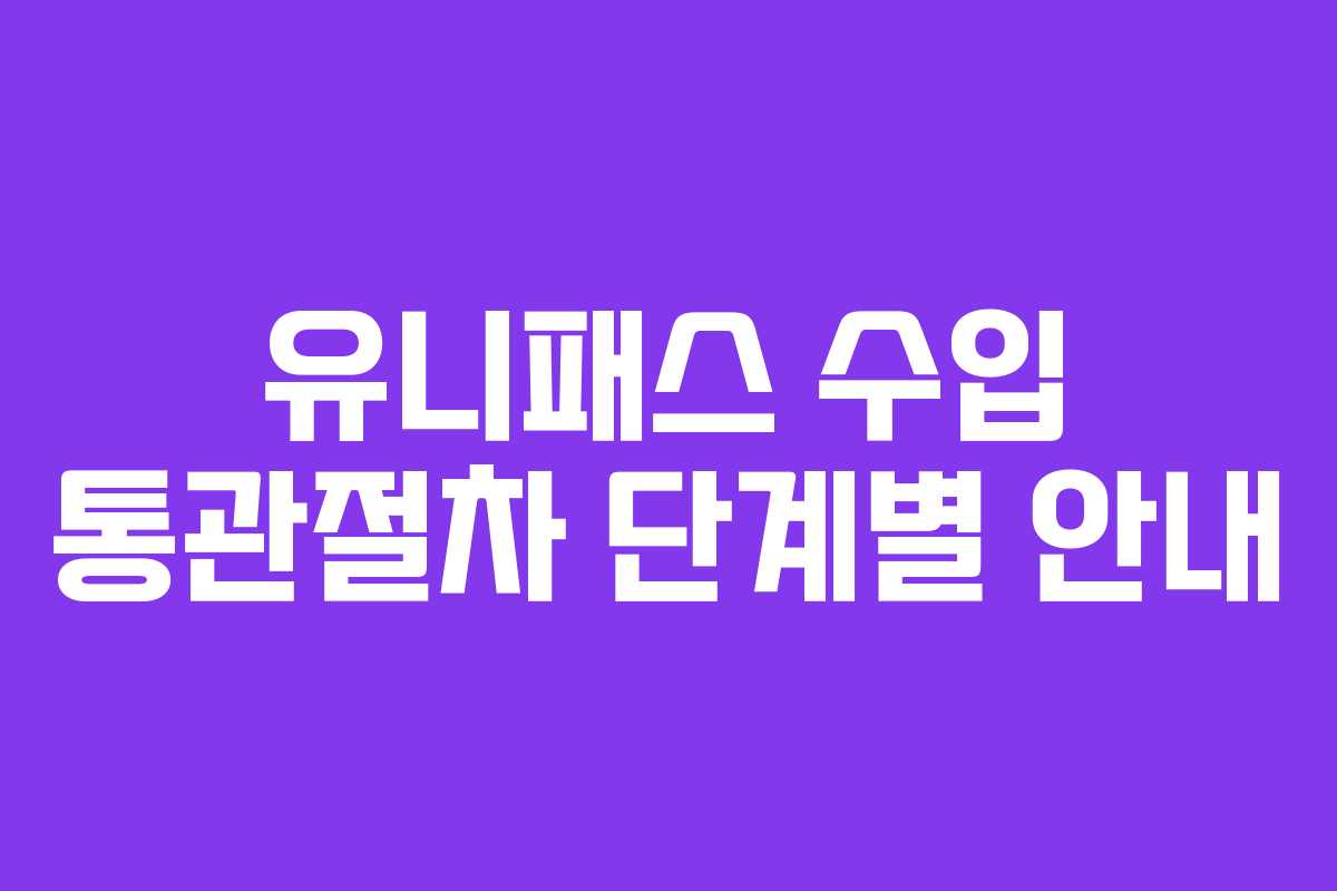유니패스 수입 통관절차 단계별 안내