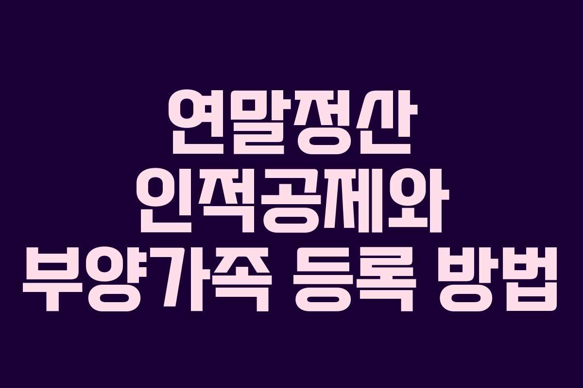 연말정산 인적공제와 부양가족 등록 방법 연말정산 인적공제와 부양가족 등록 방법