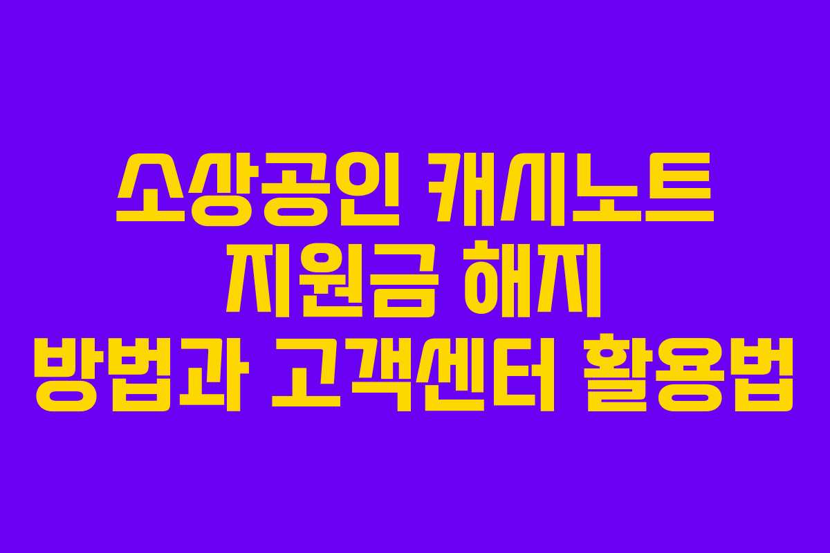 소상공인 캐시노트 지원금 해지 방법과 고객센터 활용법