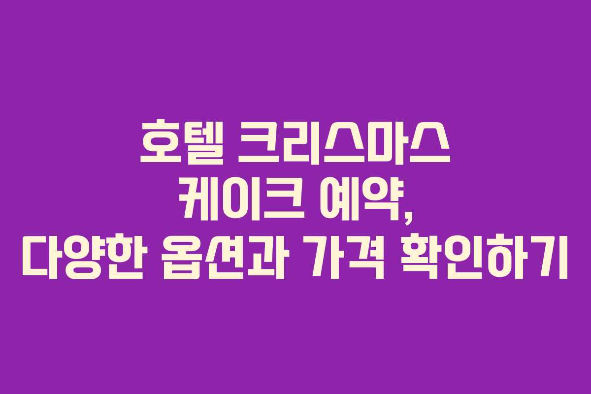 호텔 크리스마스 케이크 예약, 다양한 옵션과 가격 확인하기