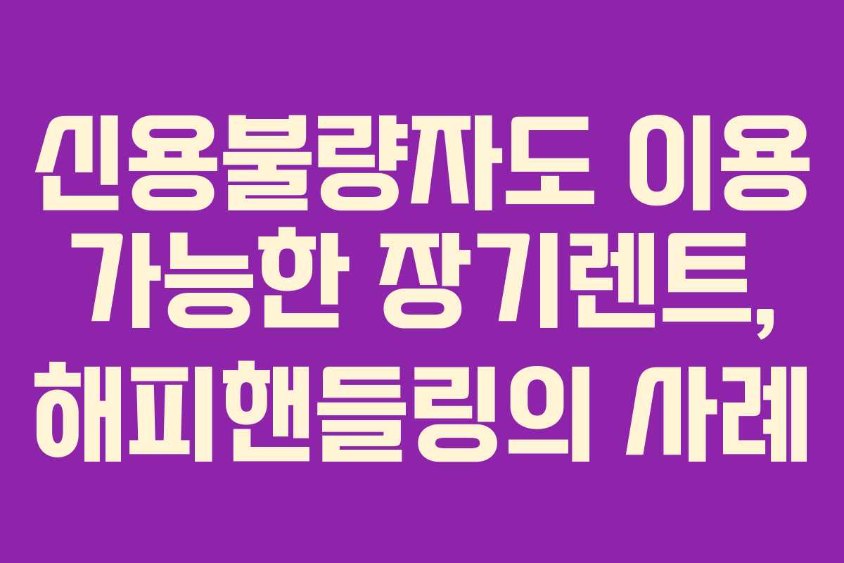 신용불량자도 이용 가능한 장기렌트, 해피핸들링의 사례 신용불량자도 이용 가능한 장기렌트, 해피핸들링의 사례