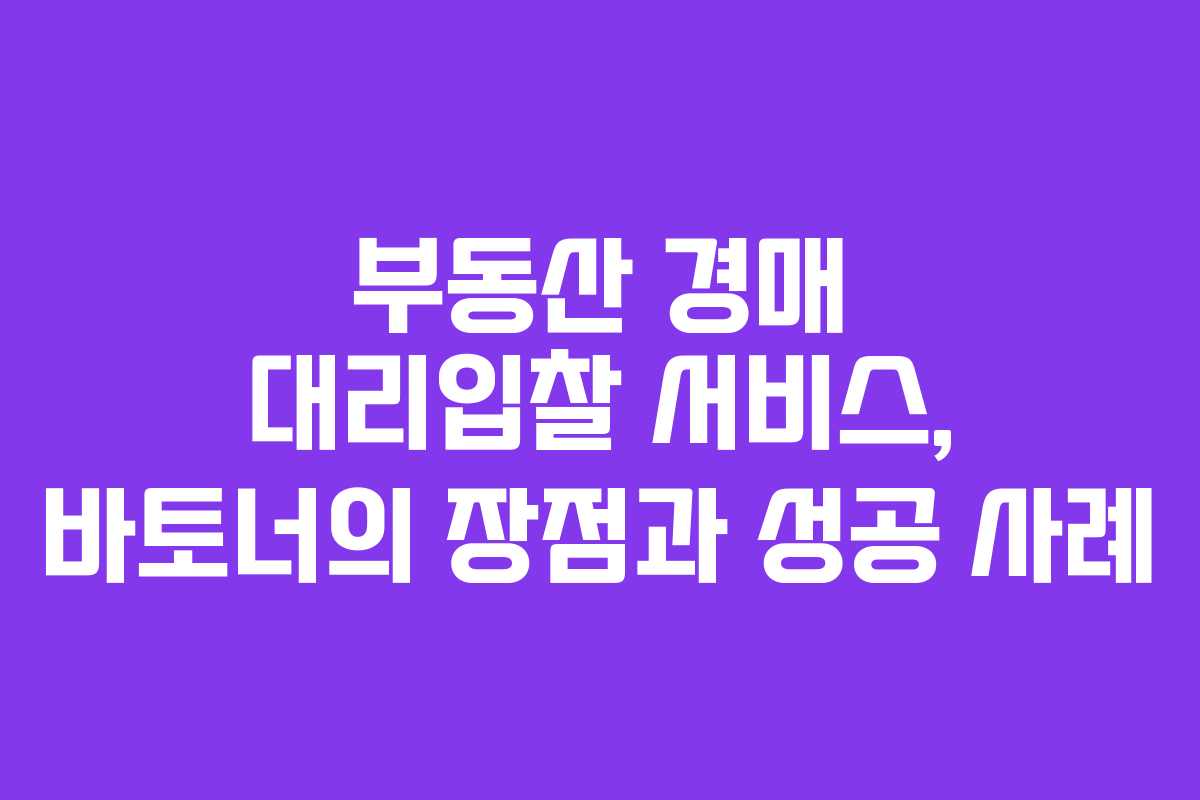 부동산 경매 대리입찰 서비스, 바토너의 장점과 성공 사례
