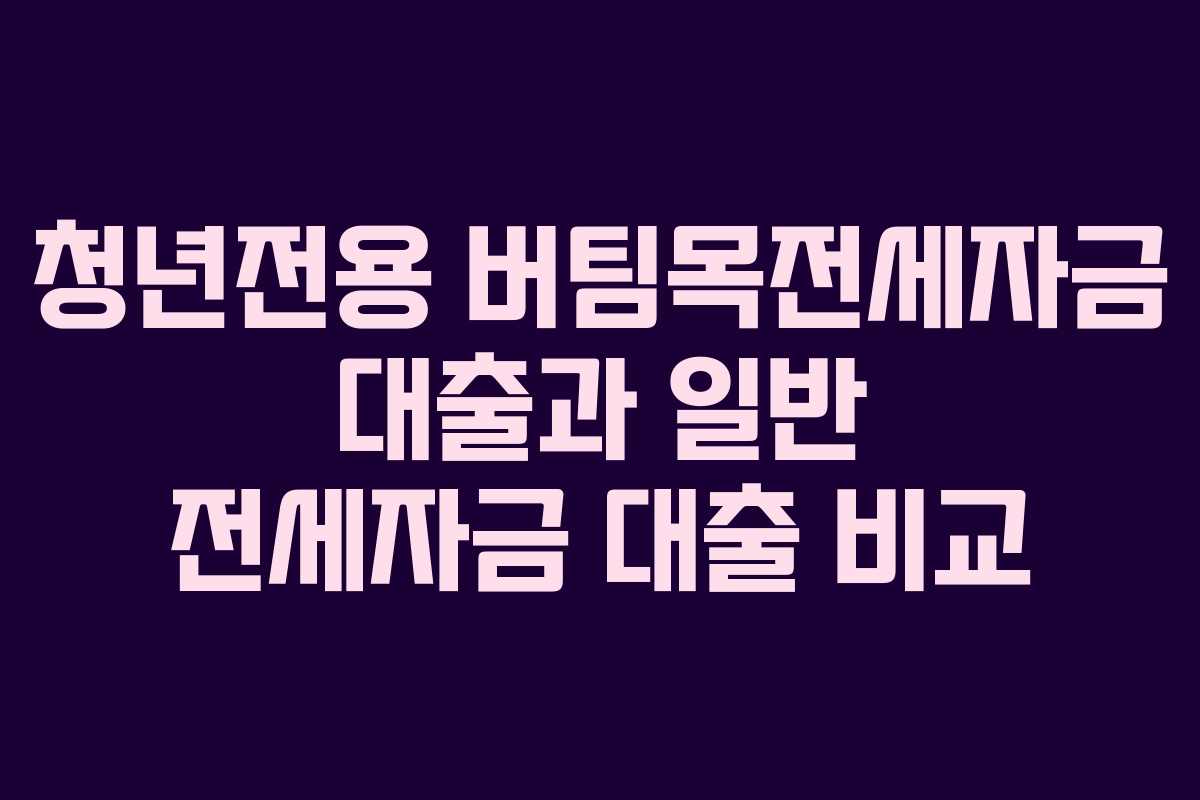 청년전용 버팀목전세자금 대출과 일반 전세자금 대출 비교