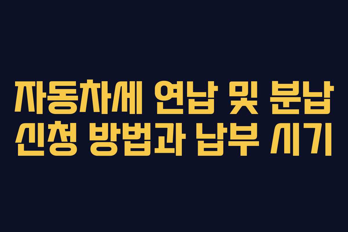 자동차세 연납 및 분납 신청 방법과 납부 시기