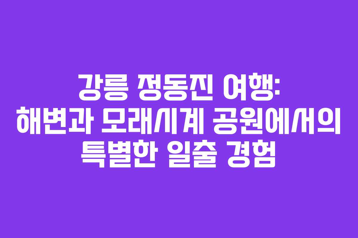 강릉 정동진 여행: 해변과 모래시계 공원에서의 특별한 일출 경험