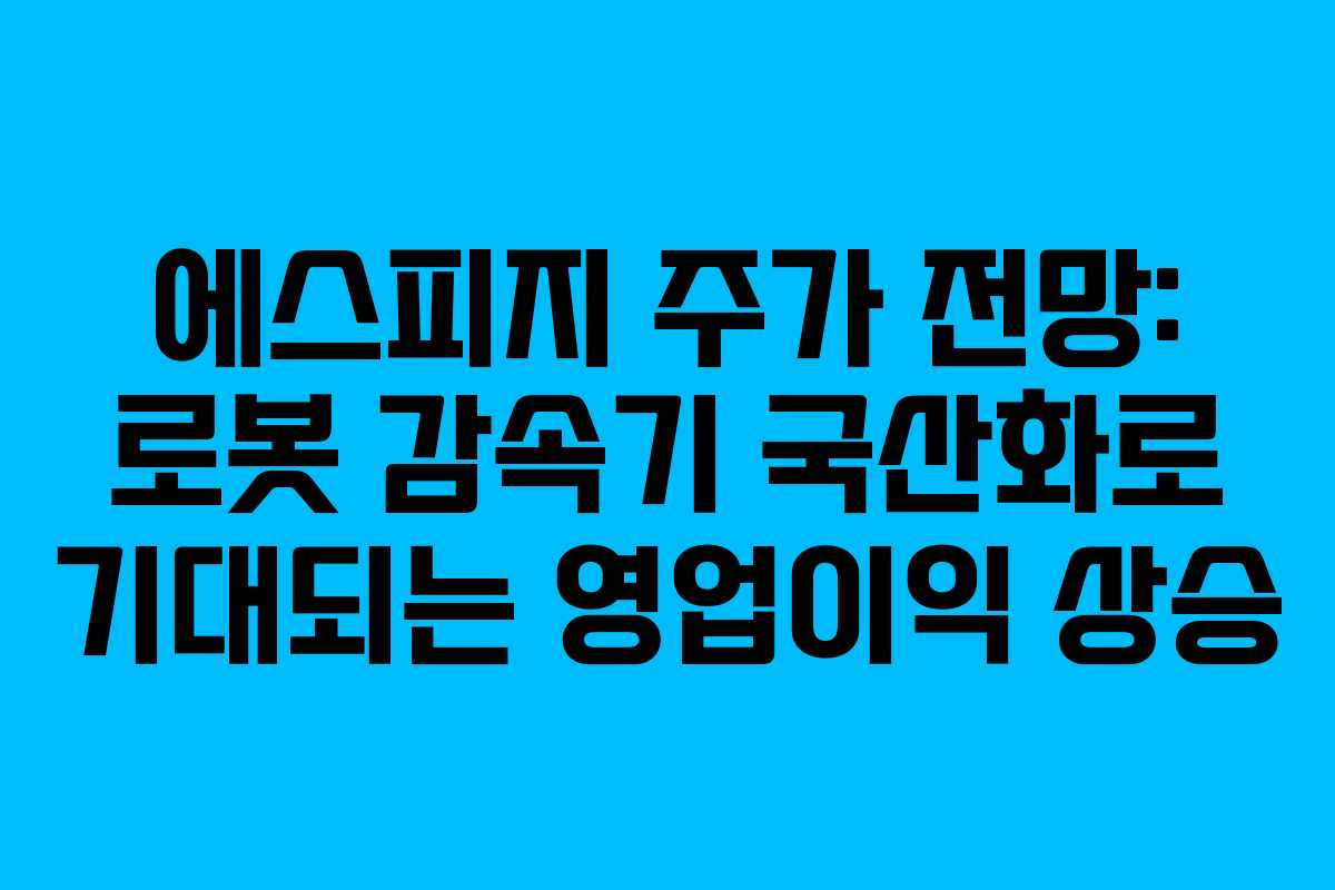 에스피지 주가 전망: 로봇 감속기 국산화로 기대되는 영업이익 상승 에스피지 주가 전망: 로봇 감속기 국산화로 기대되는 영업이익 상승