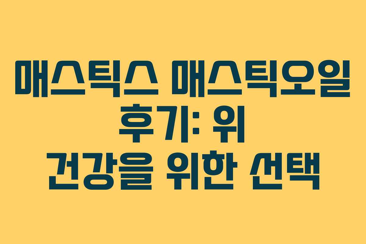 매스틱스 매스틱오일 후기: 위 건강을 위한 선택